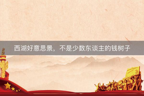 西湖好意思景，不是少数东谈主的钱树子