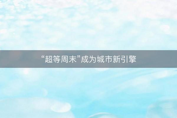 “超等周末”成为城市新引擎