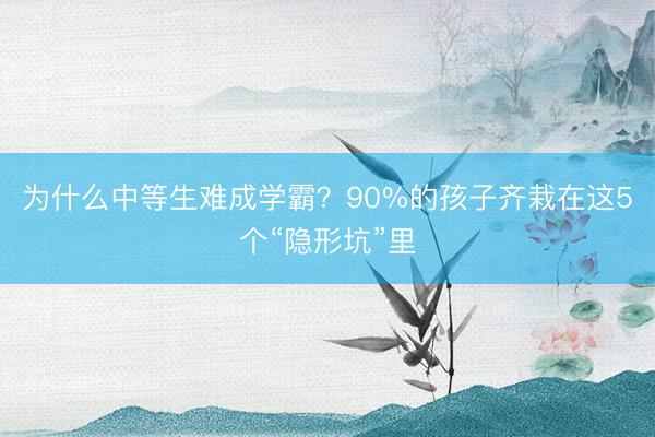 为什么中等生难成学霸？90%的孩子齐栽在这5个“隐形坑”里