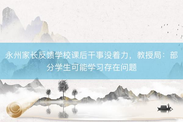 永州家长反馈学校课后干事没着力，教授局：部分学生可能学习存在问题