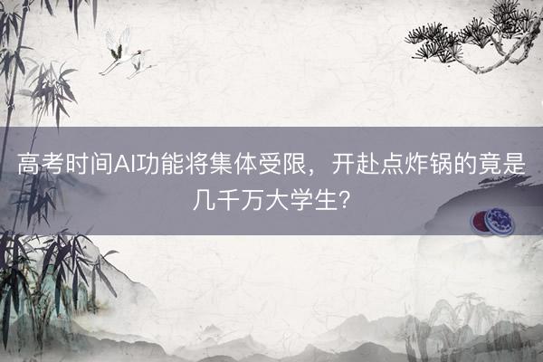 高考时间AI功能将集体受限，开赴点炸锅的竟是几千万大学生？