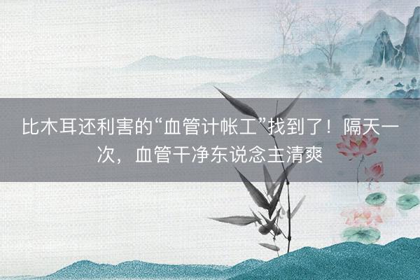 比木耳还利害的“血管计帐工”找到了！隔天一次，血管干净东说念主清爽