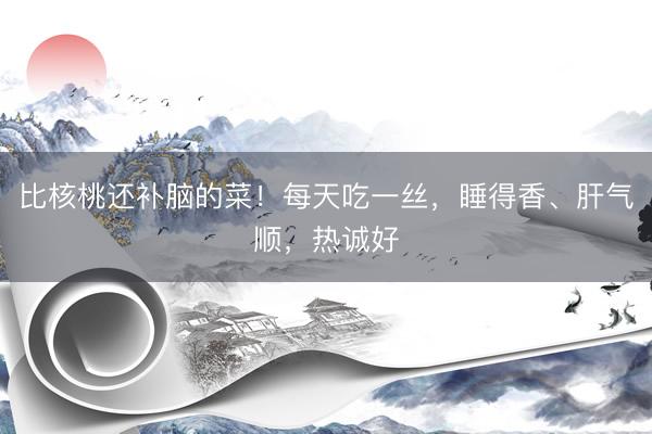 比核桃还补脑的菜！每天吃一丝，睡得香、肝气顺，热诚好
