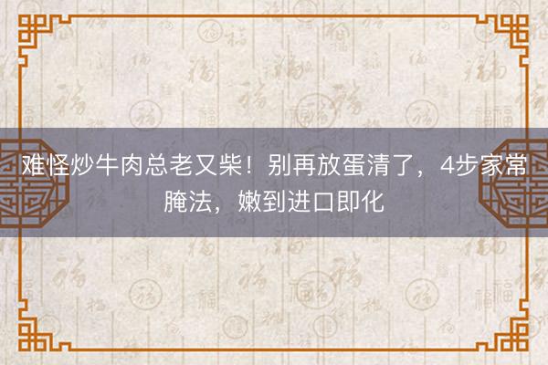 难怪炒牛肉总老又柴！别再放蛋清了，4步家常腌法，嫩到进口即化