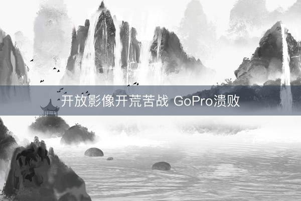 开放影像开荒苦战 GoPro溃败