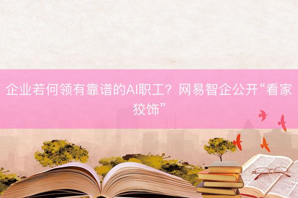 企业若何领有靠谱的AI职工？网易智企公开“看家狡饰”