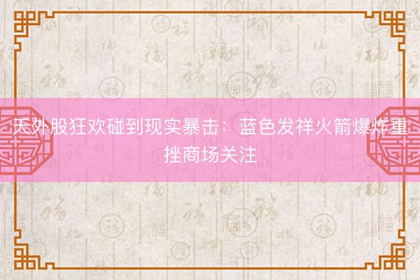 天外股狂欢碰到现实暴击：蓝色发祥火箭爆炸重挫商场关注
