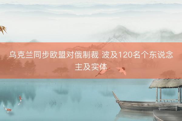 乌克兰同步欧盟对俄制裁 波及120名个东说念主及实体