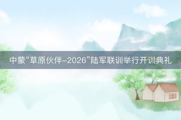 中蒙“草原伙伴-2026”陆军联训举行开训典礼