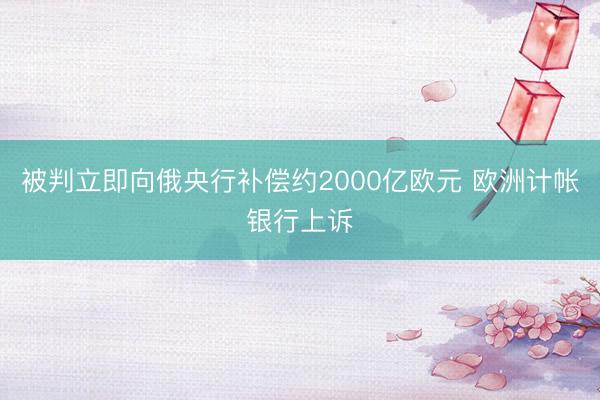 被判立即向俄央行补偿约2000亿欧元 欧洲计帐银行上诉