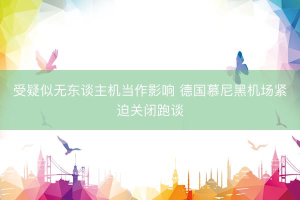 受疑似无东谈主机当作影响 德国慕尼黑机场紧迫关闭跑谈