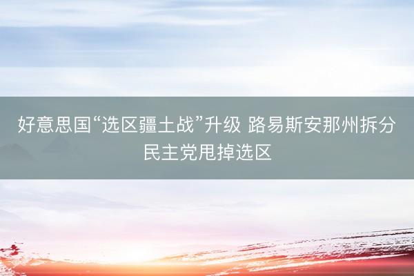 好意思国“选区疆土战”升级 路易斯安那州拆分民主党甩掉选区