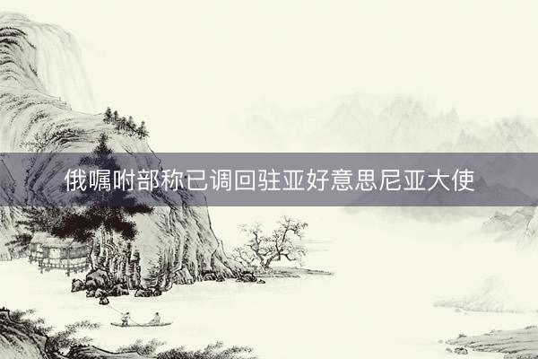 俄嘱咐部称已调回驻亚好意思尼亚大使
