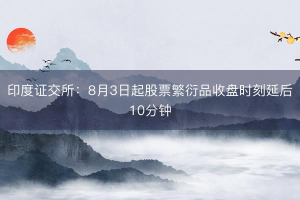 印度证交所：8月3日起股票繁衍品收盘时刻延后10分钟
