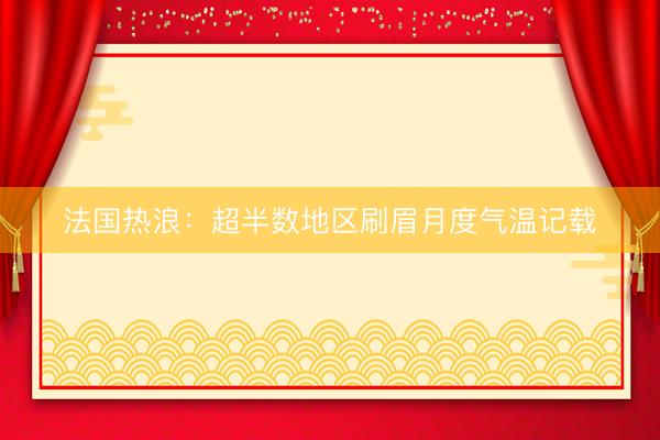 法国热浪：超半数地区刷眉月度气温记载