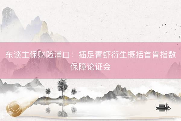 东谈主保财险浦口：插足青虾衍生概括首肯指数保障论证会