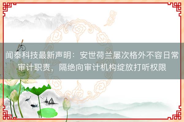 闻泰科技最新声明：安世荷兰屡次格外不容日常审计职责，隔绝向审计机构绽放打听权限