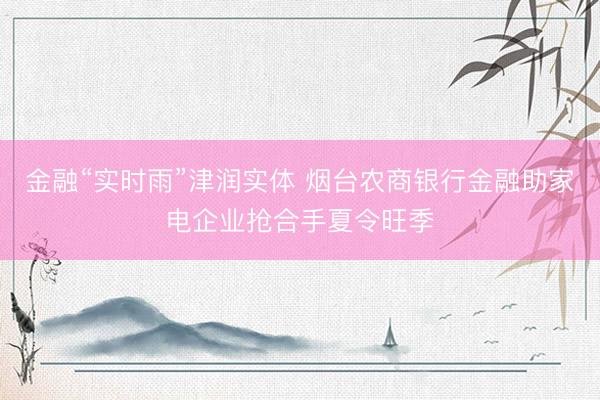 金融“实时雨”津润实体 烟台农商银行金融助家电企业抢合手夏令旺季