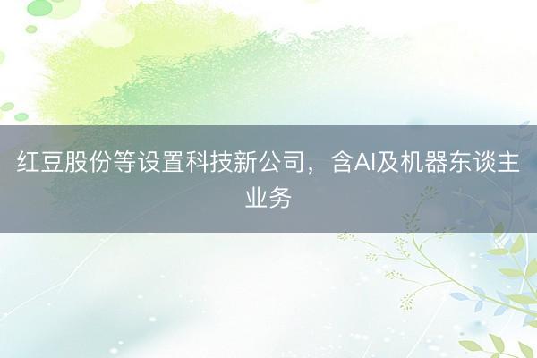 红豆股份等设置科技新公司，含AI及机器东谈主业务