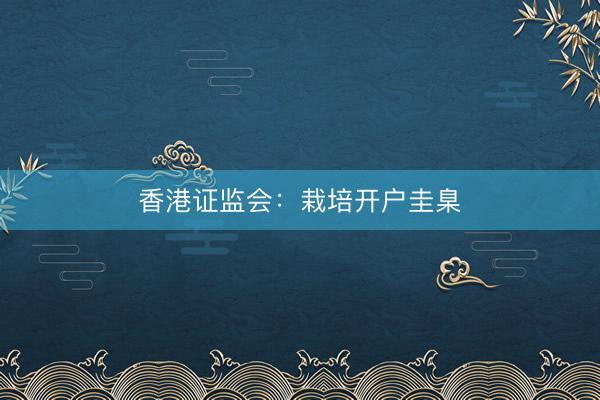 香港证监会：栽培开户圭臬