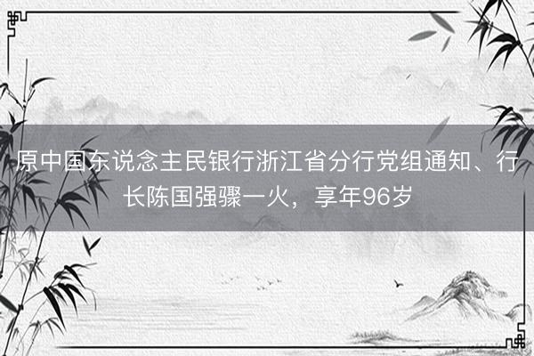 原中国东说念主民银行浙江省分行党组通知、行长陈国强骤一火，享年96岁