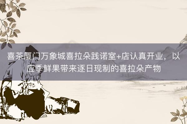喜茶厦门万象城喜拉朵践诺室+店认真开业，以应季鲜果带来逐日现制的喜拉朵产物