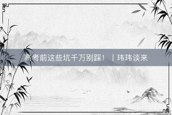 高考前这些坑千万别踩！丨玮玮谈来