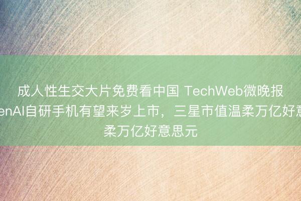 成人性生交大片免费看中国 TechWeb微晚报：OpenAI自研手机有望来岁上市，三星市值温柔万亿好意思元