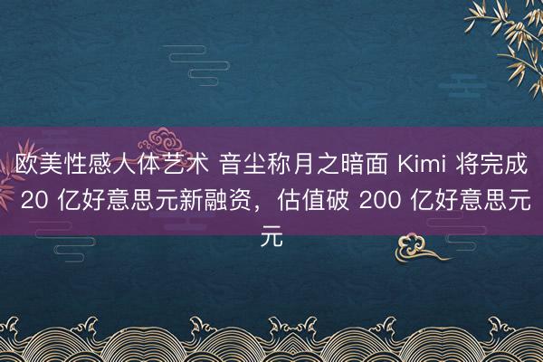 欧美性感人体艺术 音尘称月之暗面 Kimi 将完成 20 亿好意思元新融资，估值破 200 亿好意思元