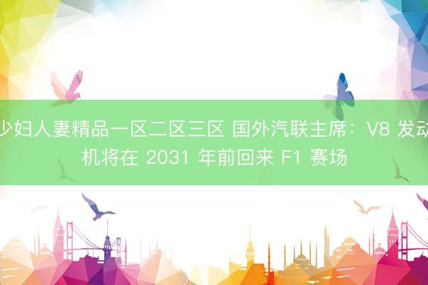 少妇人妻精品一区二区三区 国外汽联主席：V8 发动机将在 2031 年前回来 F1 赛场