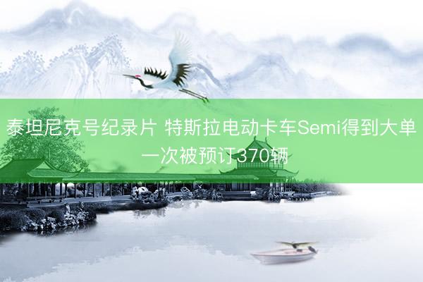泰坦尼克号纪录片 特斯拉电动卡车Semi得到大单 一次被预订370辆