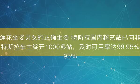 莲花坐姿男女的正确坐姿 特斯拉国内超充站已向非特斯拉车主绽开1000多站，及时可用率达99.95%