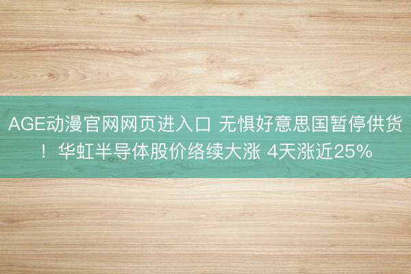 AGE动漫官网网页进入口 无惧好意思国暂停供货！华虹半导体股价络续大涨 4天涨近25%