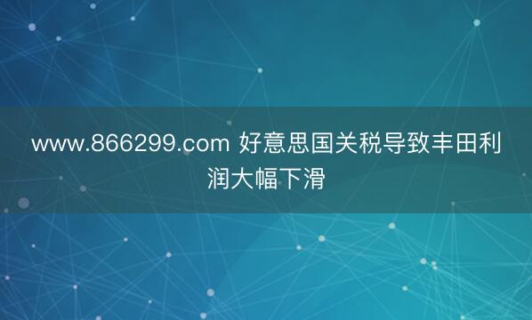 www.866299.com 好意思国关税导致丰田利润大幅下滑
