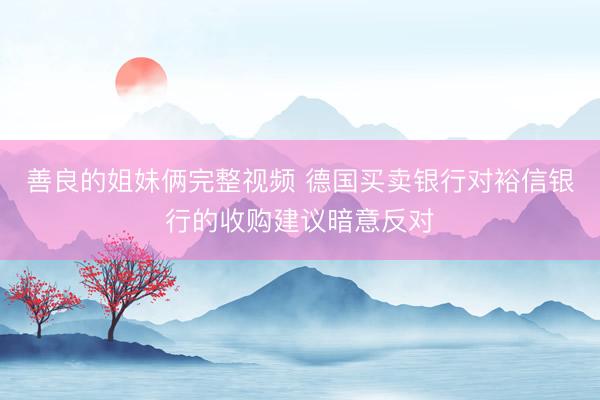 善良的姐妹俩完整视频 德国买卖银行对裕信银行的收购建议暗意反对