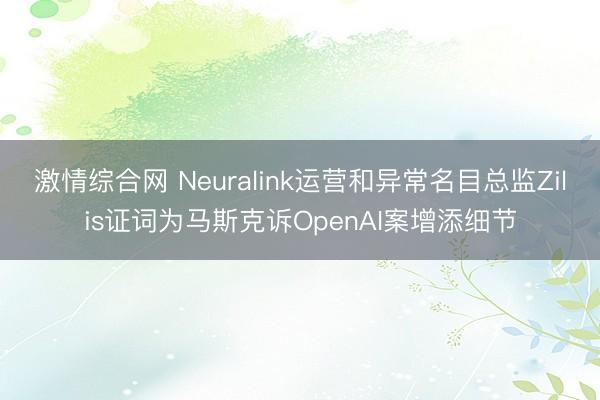 激情综合网 Neuralink运营和异常名目总监Zilis证词为马斯克诉OpenAI案增添细节