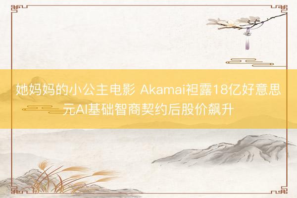 她妈妈的小公主电影 Akamai袒露18亿好意思元AI基础智商契约后股价飙升