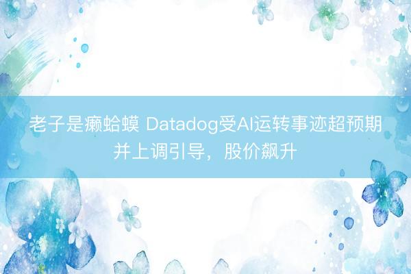 老子是癞蛤蟆 Datadog受AI运转事迹超预期并上调引导，股价飙升