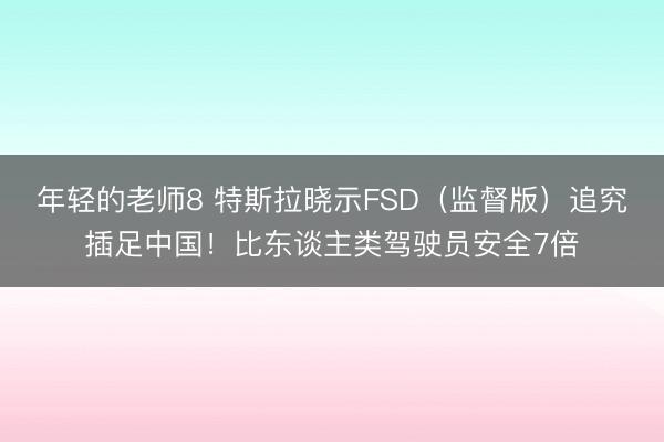 年轻的老师8 特斯拉晓示FSD（监督版）追究插足中国！比东谈主类驾驶员安全7倍