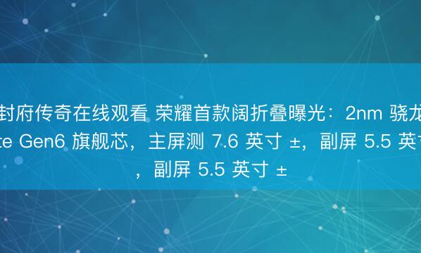 开封府传奇在线观看 荣耀首款阔折叠曝光：2nm 骁龙 8 Elite Gen6 旗舰芯，主屏测 7.6 英寸 ±，副屏 5.5 英寸 ±