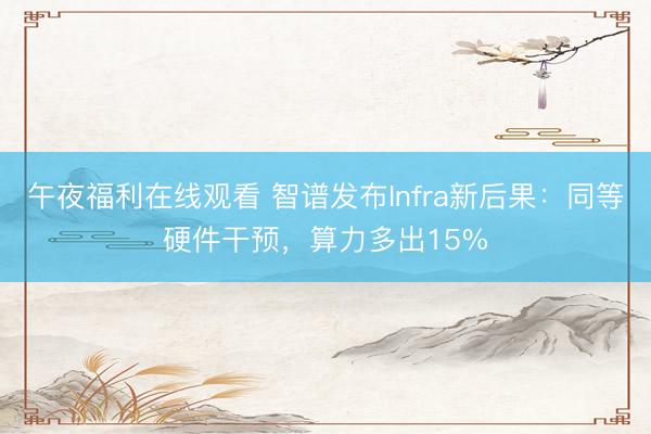 午夜福利在线观看 智谱发布Infra新后果：同等硬件干预，算力多出15%