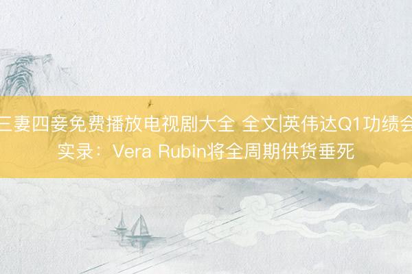 三妻四妾免费播放电视剧大全 全文|英伟达Q1功绩会实录：Vera Rubin将全周期供货垂死