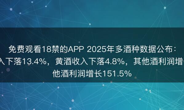 免费观看18禁的APP 2025年多酒种数据公布：葡萄酒收入下落13.4%，黄酒收入下落4.8%，其他酒利润增长151.5%