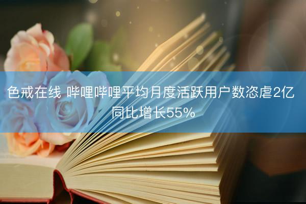 色戒在线 哔哩哔哩平均月度活跃用户数恣虐2亿 同比增长55%
