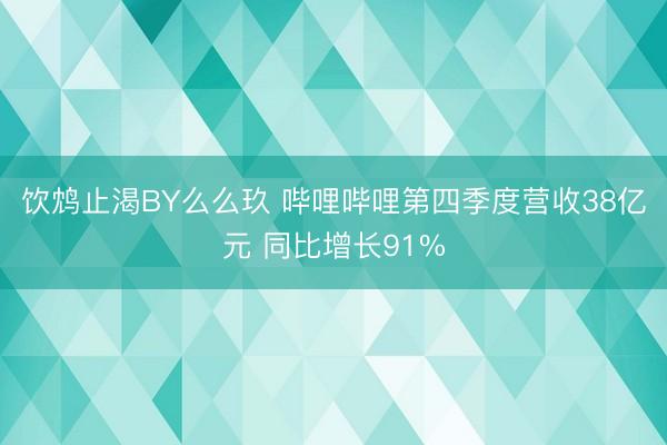 饮鸩止渴BY么么玖 哔哩哔哩第四季度营收38亿元 同比增长91%