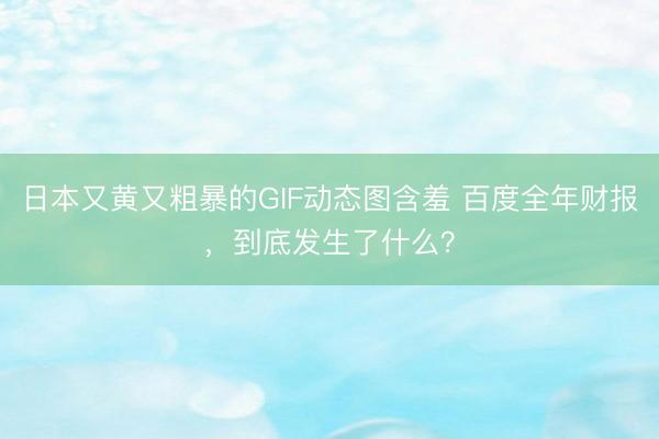 日本又黄又粗暴的GIF动态图含羞 百度全年财报，到底发生了什么？