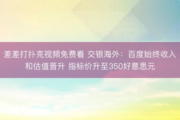 差差打扑克视频免费看 交银海外：百度始终收入和估值晋升 指标价升至350好意思元