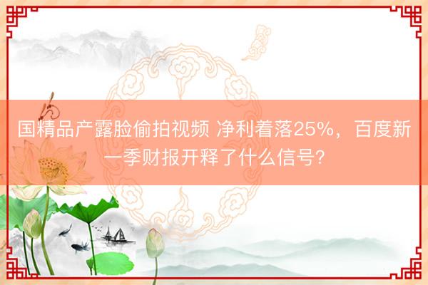 国精品产露脸偷拍视频 净利着落25%，百度新一季财报开释了什么信号？