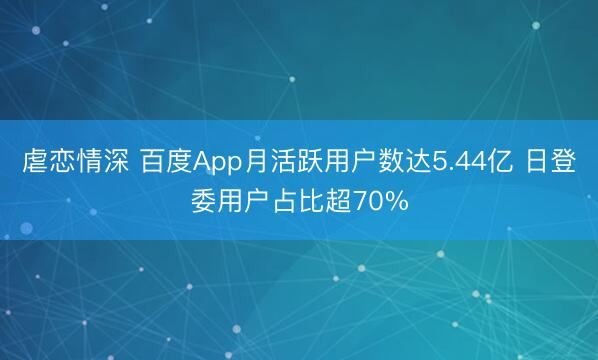 虐恋情深 百度App月活跃用户数达5.44亿 日登委用户占比超70%