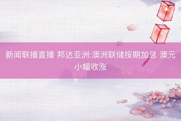 新闻联播直播 邦达亚洲:澳洲联储按期加息 澳元小幅收涨